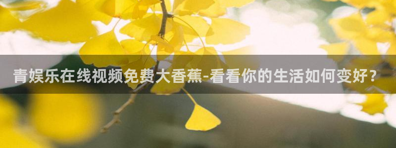 益达娱乐游戏官网平台：青娱乐在线视频免费大香蕉-看看你的生活如何变好？