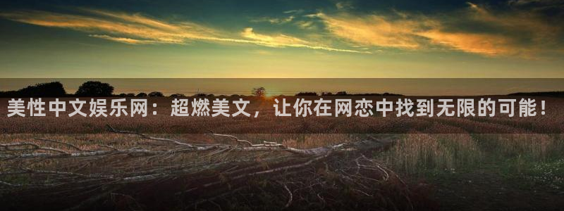 益达娱乐平台官方入口下载：美性中文娱乐网：超燃美文，让你在网恋中找到无限的可能！