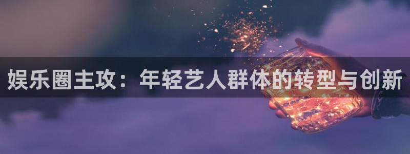 益达娱乐电子游戏网页版：娱乐圈主攻：年轻艺人群体的转型与创新