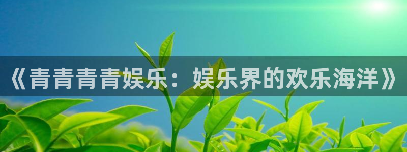 益达娱乐体育官网注册：《青青青青娱乐：娱乐界的欢乐海洋》