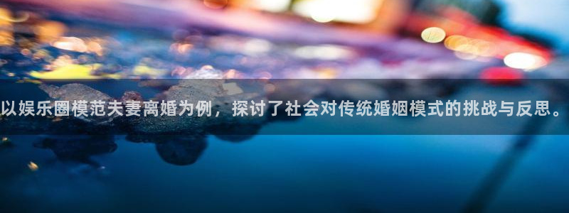 益达娱乐招商：以娱乐圈模范夫妻离婚为例，探讨了社会对传统婚姻模式的挑战与反思。