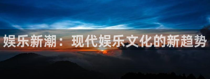 益达娱乐招商：娱乐新潮：现代娱乐文化的新趋势