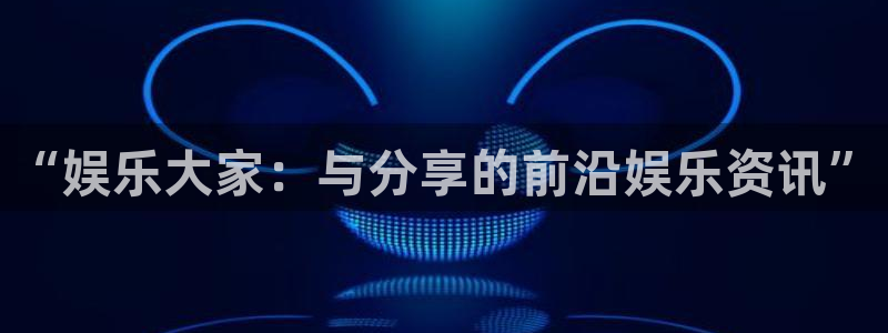 益达娱乐平台官网入口下载：“娱乐大家：与分享的前沿娱乐资讯”