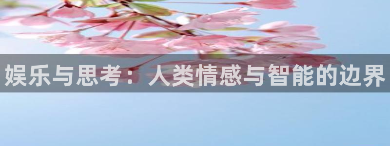益达娱乐登录：娱乐与思考：人类情感与智能的边界