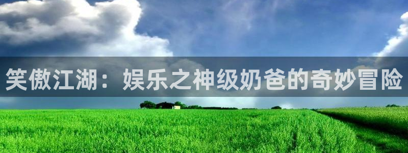 益达娱乐是真的吗：笑傲江湖：娱乐之神级奶爸的奇妙冒险