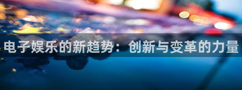 益达娱乐体育app下载：电子娱乐的新趋势：创新与变革的力量