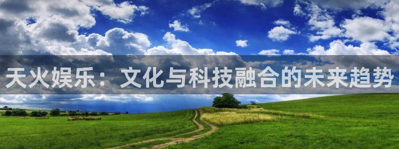 益达娱乐ccmpc：天火娱乐：文化与科技融合的未来趋势