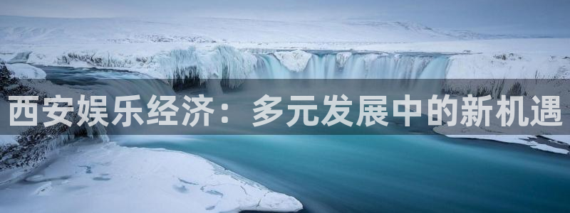益达娱乐是正规平台吗：西安娱乐经济：多元发展中的新机遇