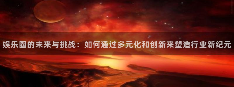益达娱乐app 是什么：娱乐圈的未来与挑战：如何通过多元化和创新来塑造行业新纪元