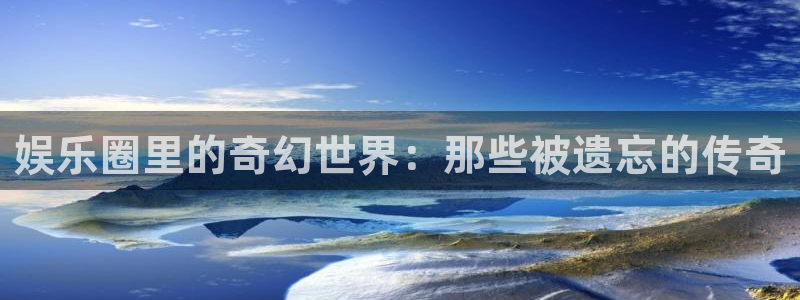 益达娱乐平台注册：娱乐圈里的奇幻世界：那些被遗忘的传奇