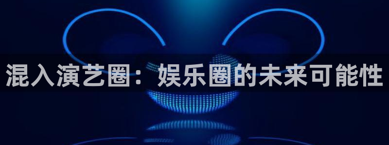 益达娱乐主管：混入演艺圈：娱乐圈的未来可能性