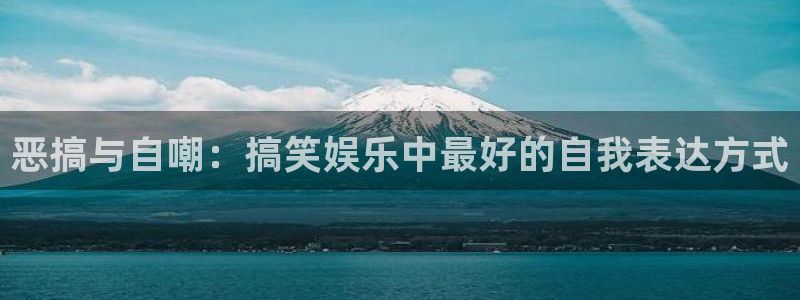 益达娱乐集团官网：恶搞与自嘲：搞笑娱乐中最好的自我表达方式