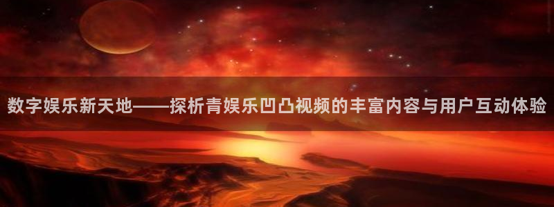 益达娱乐app新版上线体验.游戏更新入口.中国：数字娱乐新天地——探析青娱乐凹凸