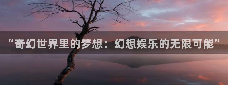 益达娱乐.ccmpc登录：“奇幻世界里的梦想：幻想娱乐的无限可能”