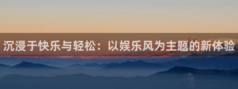 益达娱乐平台官方网站：沉浸于快乐与轻松：以娱乐风为主题的新体验