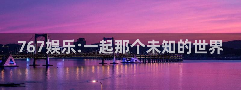 下载益达娱乐：767娱乐:一起那个未知的世界